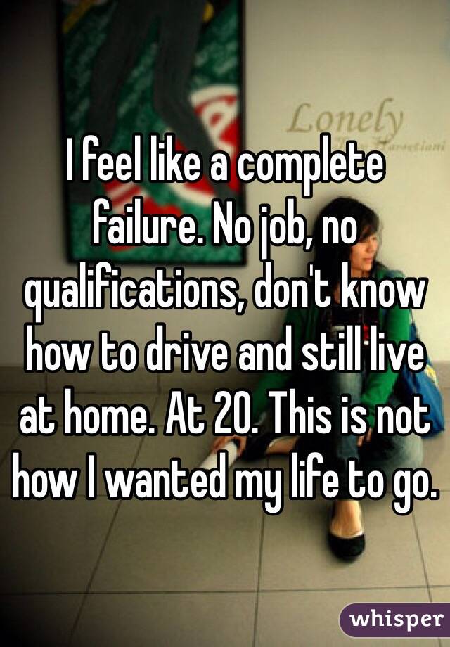 I feel like a complete failure. No job, no qualifications, don't know how to drive and still live at home. At 20. This is not how I wanted my life to go. 