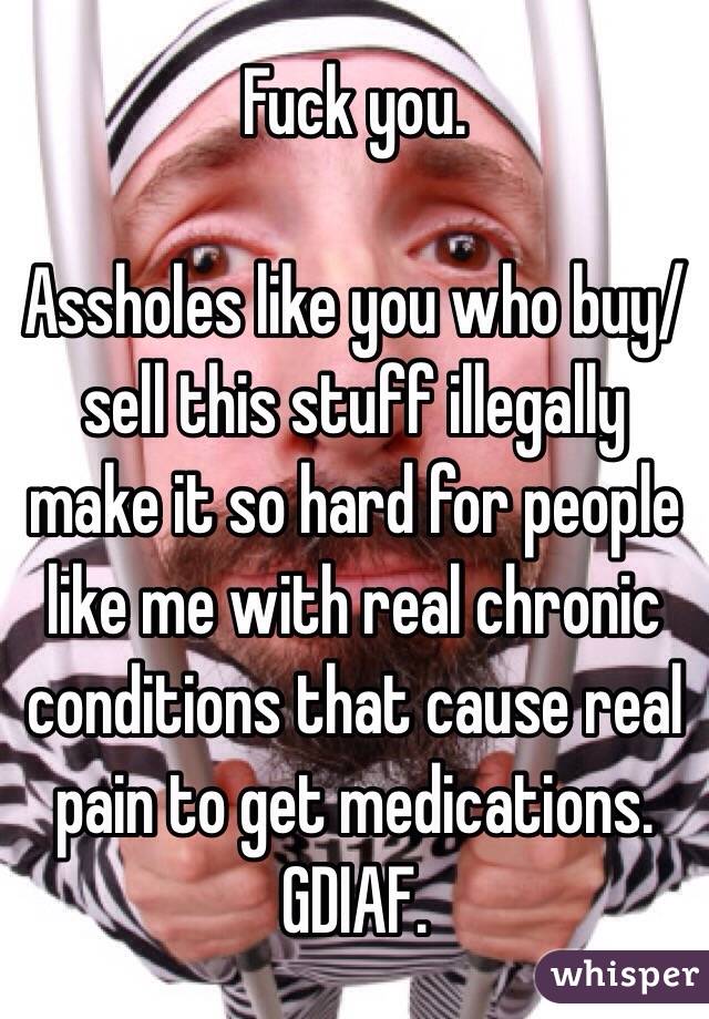 Fuck you.

Assholes like you who buy/sell this stuff illegally make it so hard for people like me with real chronic conditions that cause real pain to get medications. GDIAF.