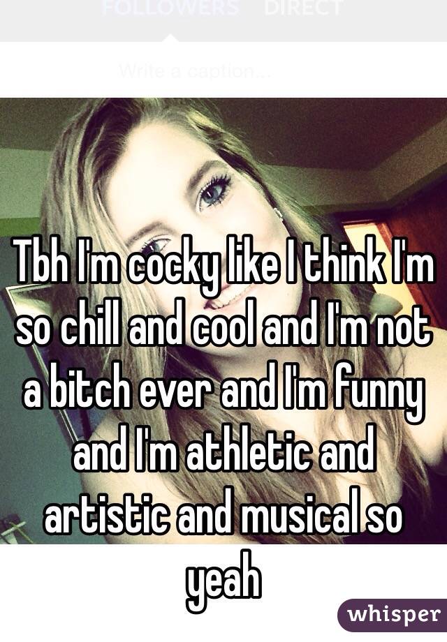 Tbh I'm cocky like I think I'm so chill and cool and I'm not a bitch ever and I'm funny and I'm athletic and artistic and musical so yeah 