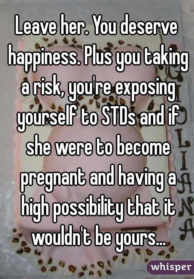 Leave her. You deserve happiness. Plus you taking a risk, you're exposing yourself to STDs and if she were to become pregnant and having a high possibility that it wouldn't be yours...