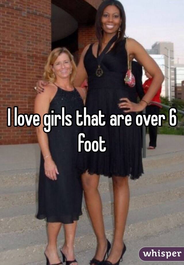 I love girls that are over 6 foot