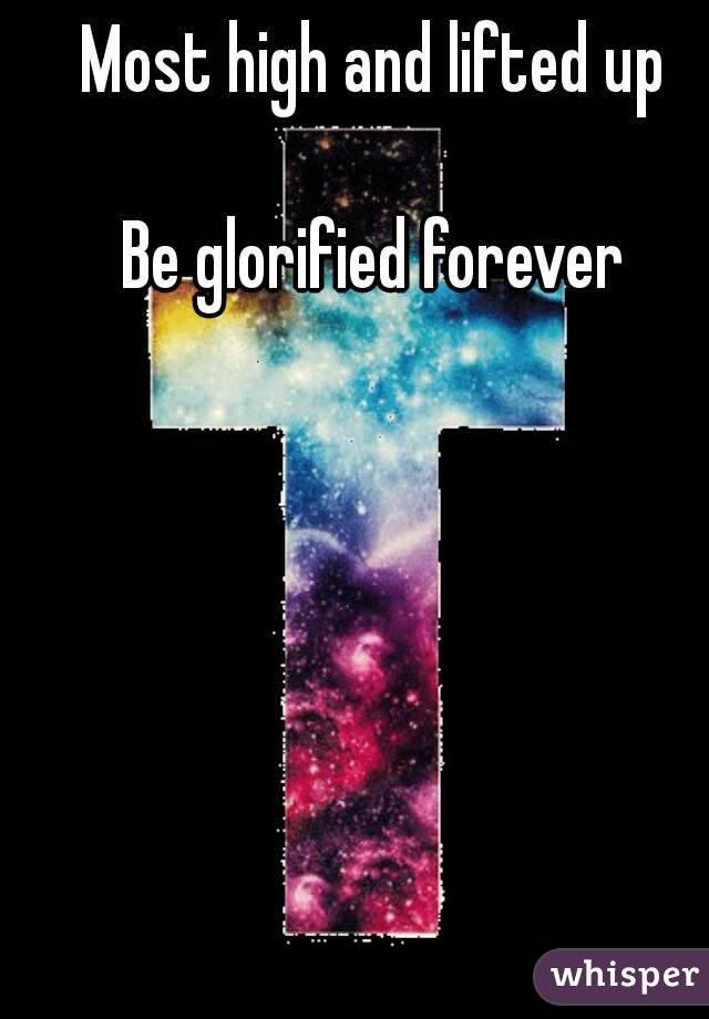 Most high and lifted up 

Be glorified forever 