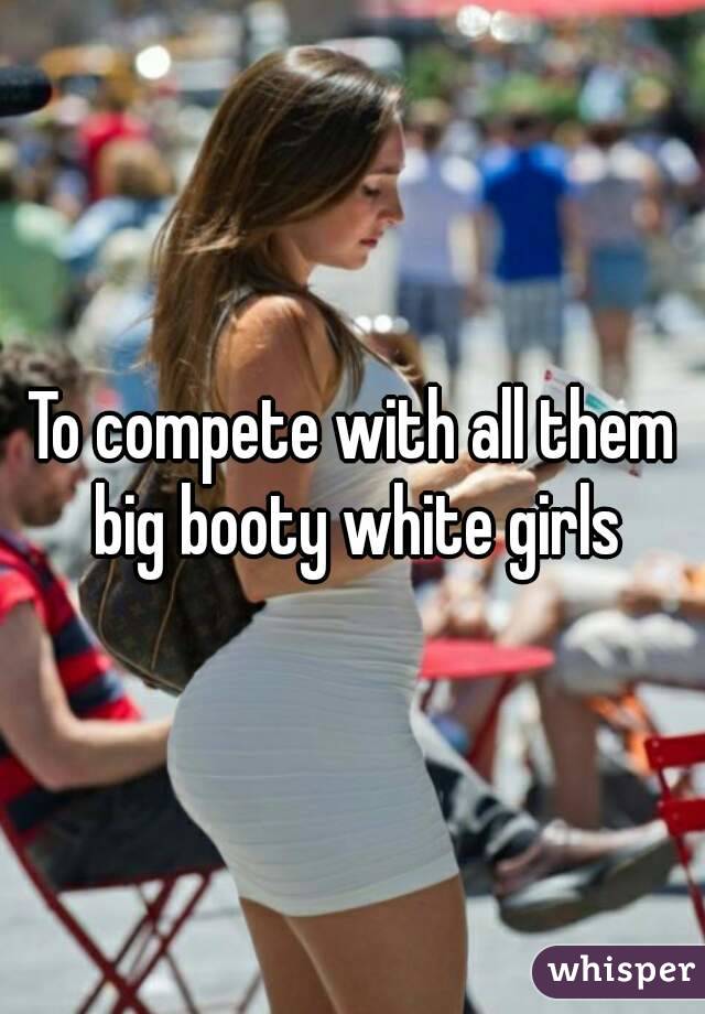 To compete with all them big booty white girls