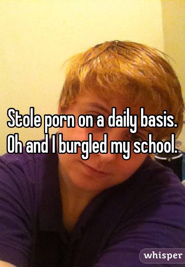 Stole porn on a daily basis. Oh and I burgled my school.