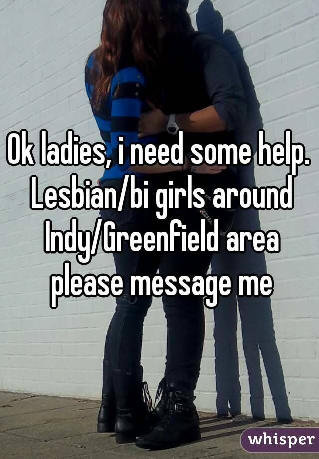 Ok ladies, i need some help. Lesbian/bi girls around Indy/Greenfield area please message me