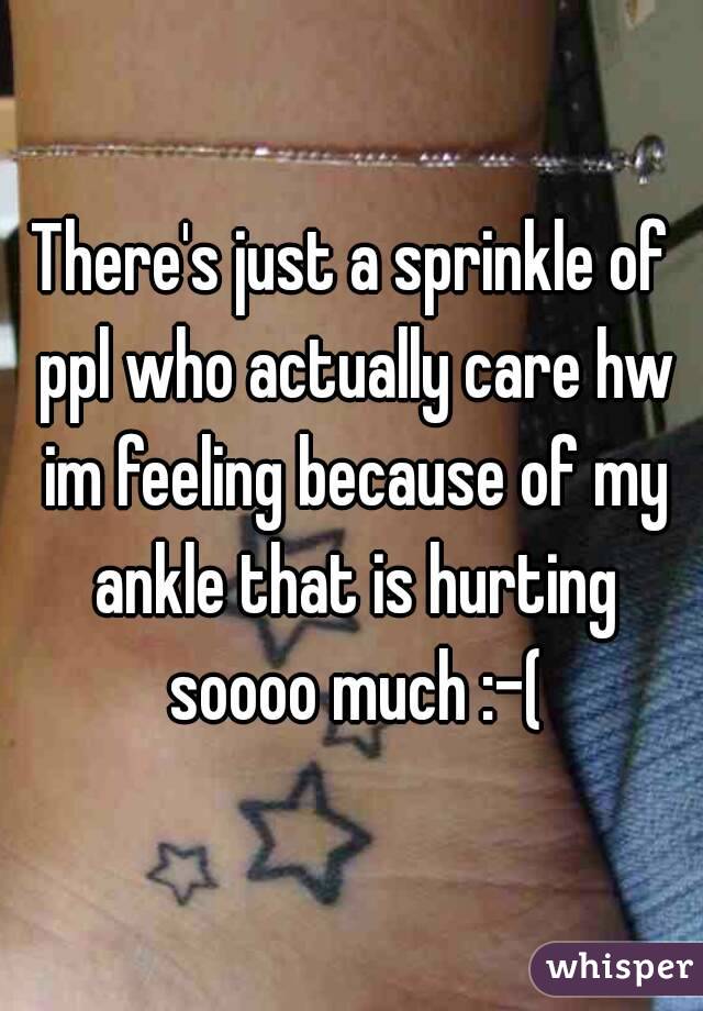 There's just a sprinkle of ppl who actually care hw im feeling because of my ankle that is hurting soooo much :-(