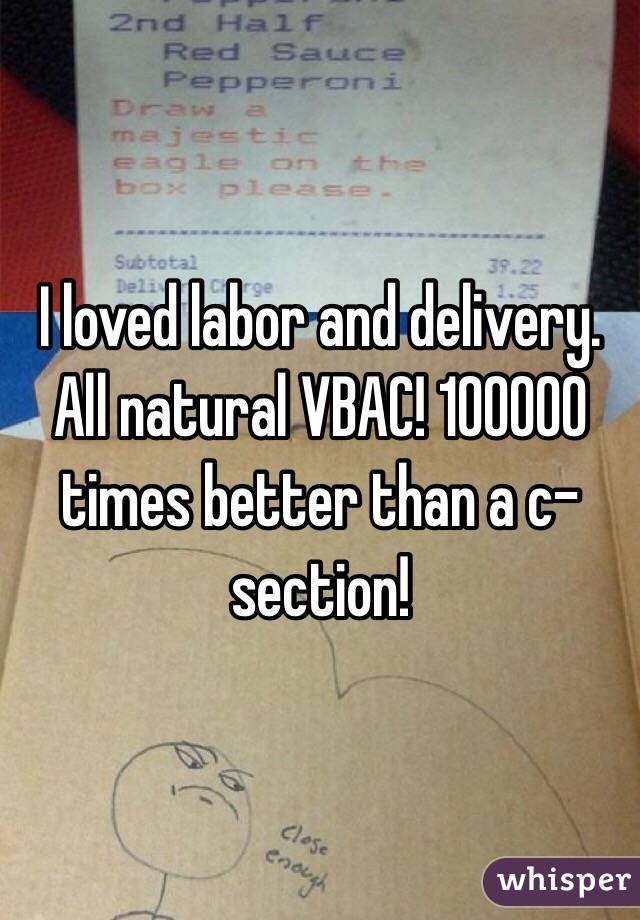 I loved labor and delivery. All natural VBAC! 100000 times better than a c-section!
