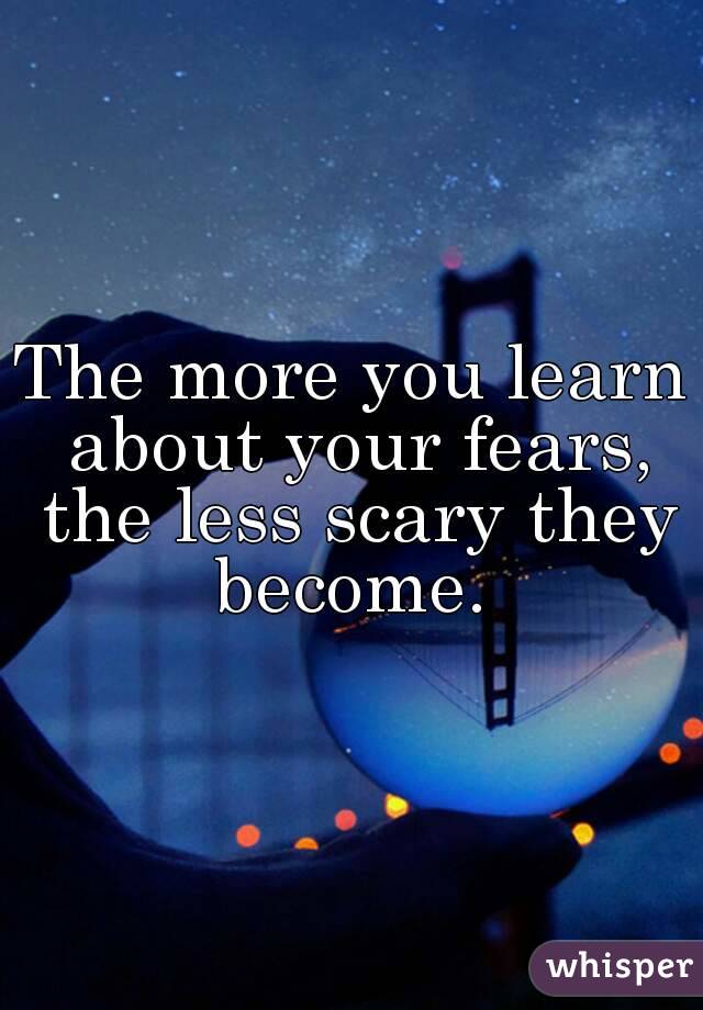 The more you learn about your fears, the less scary they become. 