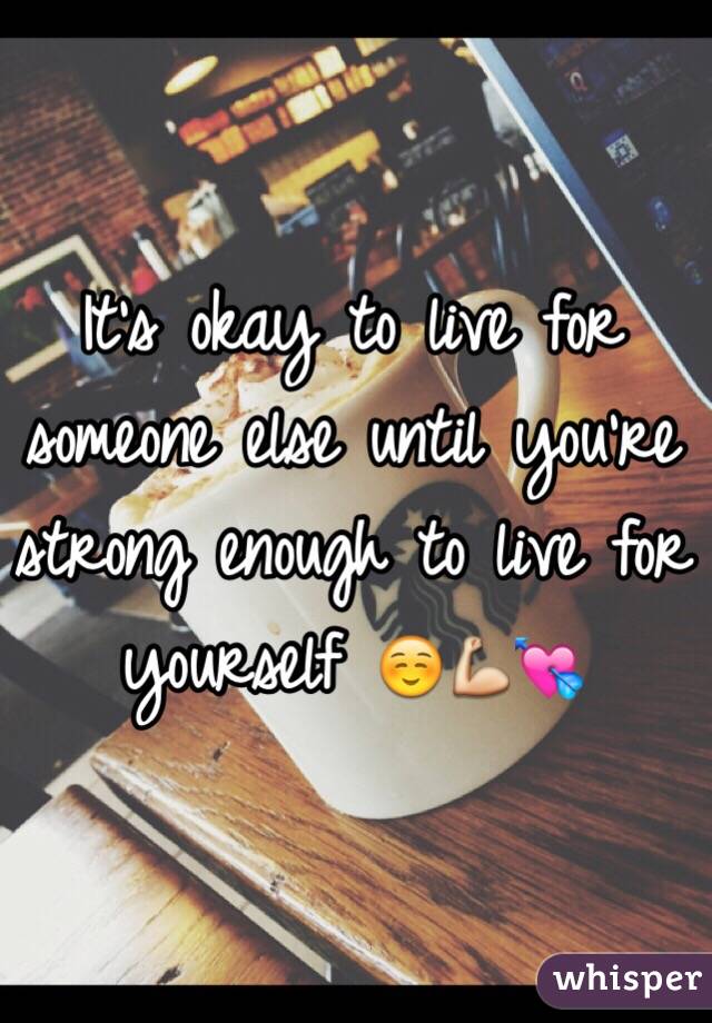 It's okay to live for someone else until you're strong enough to live for yourself ☺️💪💘