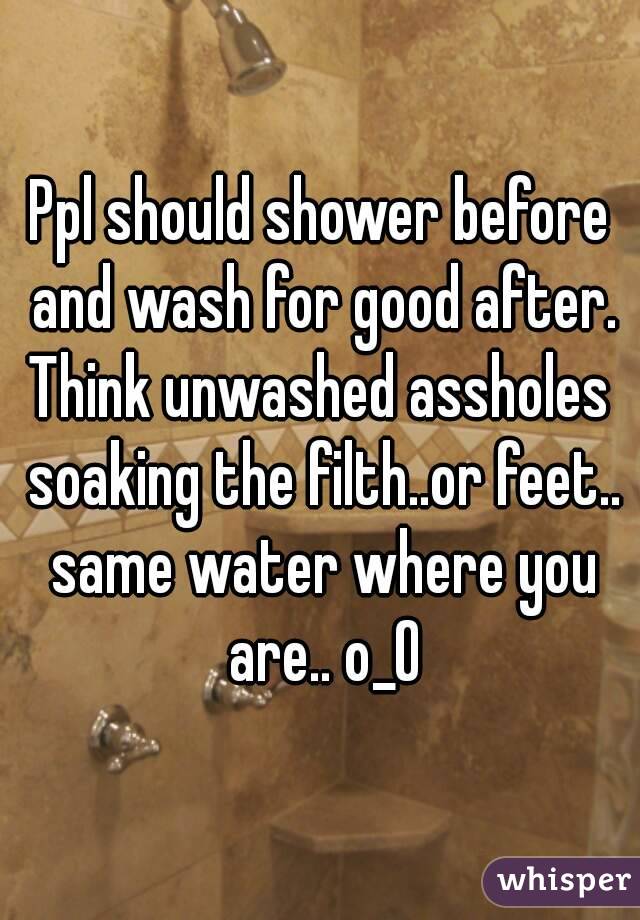 Ppl should shower before and wash for good after.
Think unwashed assholes soaking the filth..or feet.. same water where you are.. o_O