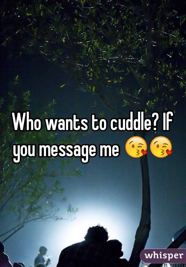 Who wants to cuddle? If you message me 😘😘