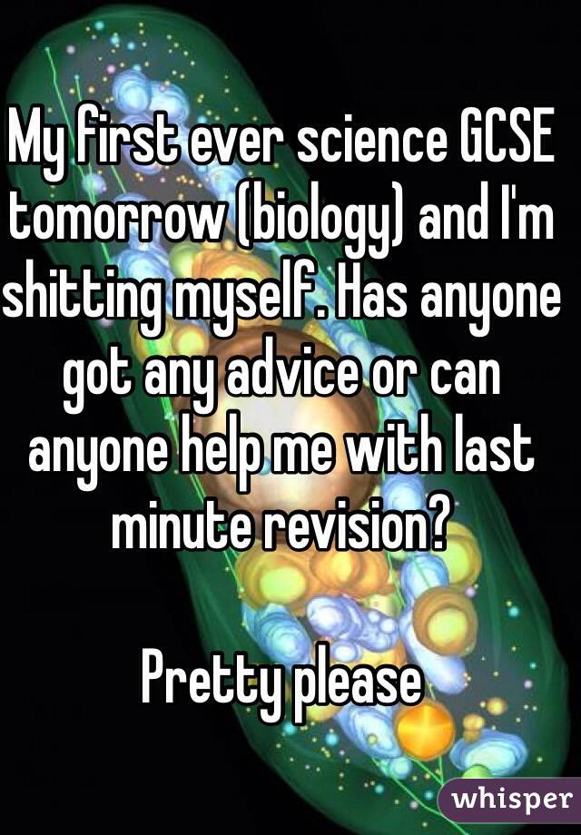 My first ever science GCSE tomorrow (biology) and I'm shitting myself. Has anyone got any advice or can anyone help me with last minute revision? 

Pretty please 