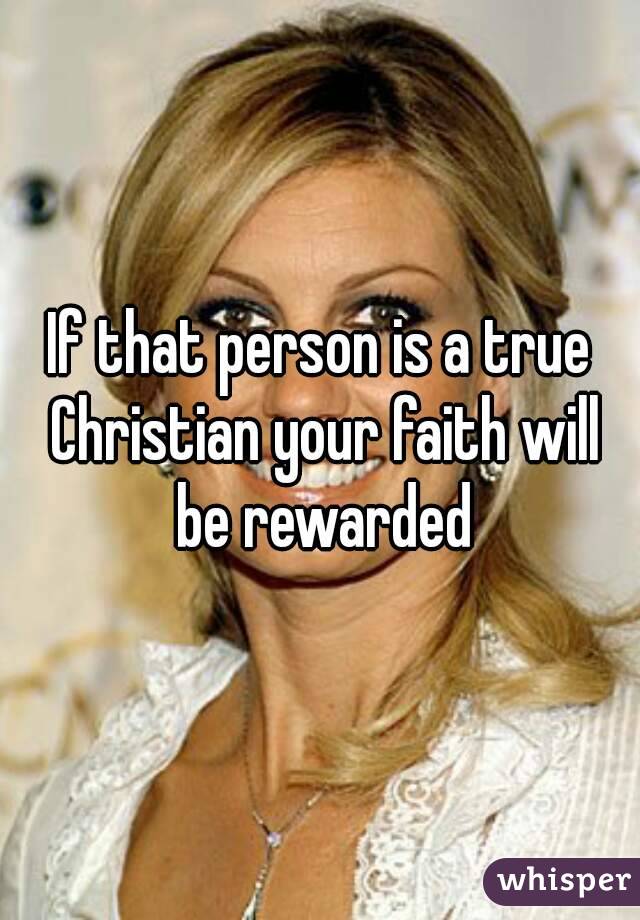 If that person is a true Christian your faith will be rewarded