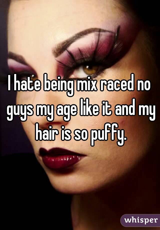 I hate being mix raced no guys my age like it and my hair is so puffy.