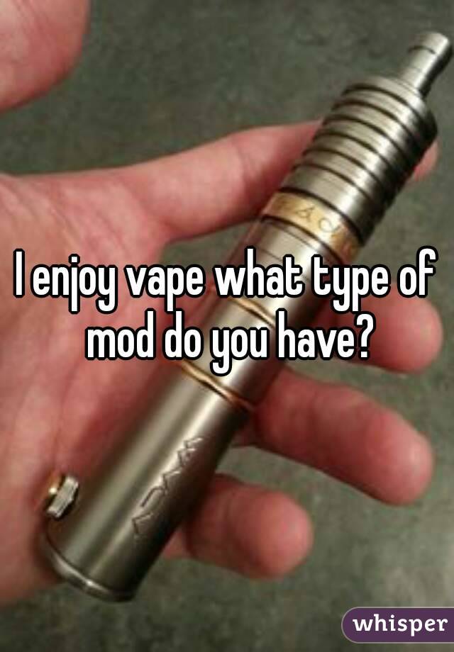 I enjoy vape what type of mod do you have?