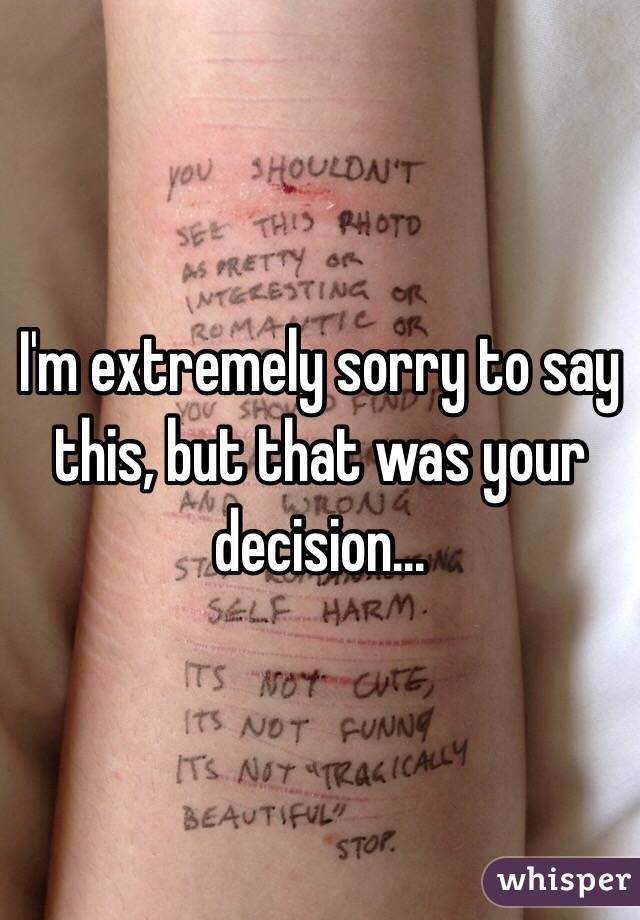 I'm extremely sorry to say this, but that was your decision...