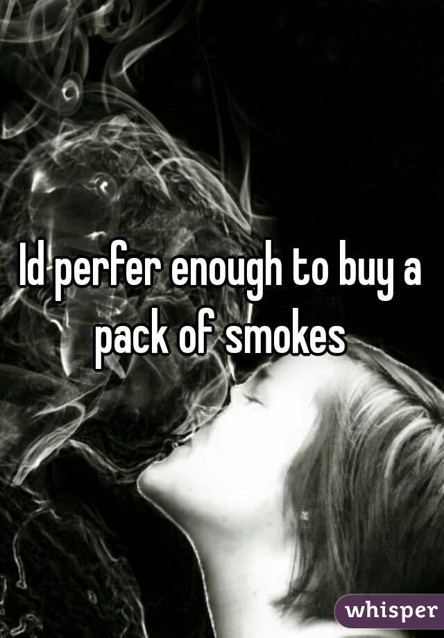 Id perfer enough to buy a pack of smokes 