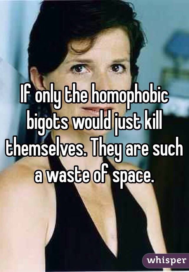 If only the homophobic bigots would just kill themselves. They are such a waste of space. 