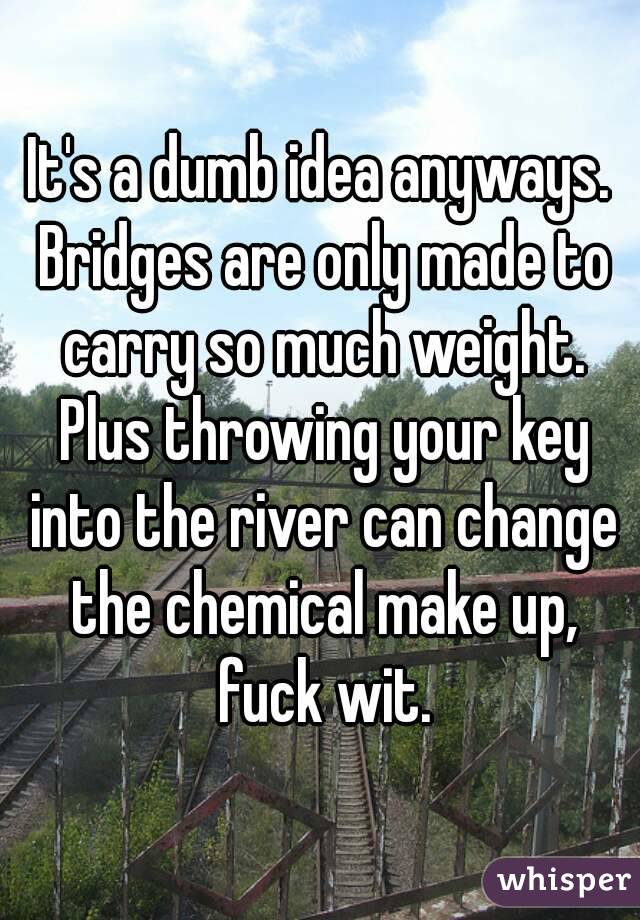 It's a dumb idea anyways. Bridges are only made to carry so much weight. Plus throwing your key into the river can change the chemical make up, fuck wit.