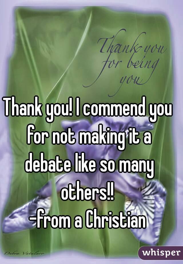 Thank you! I commend you for not making it a debate like so many others!! 
-from a Christian