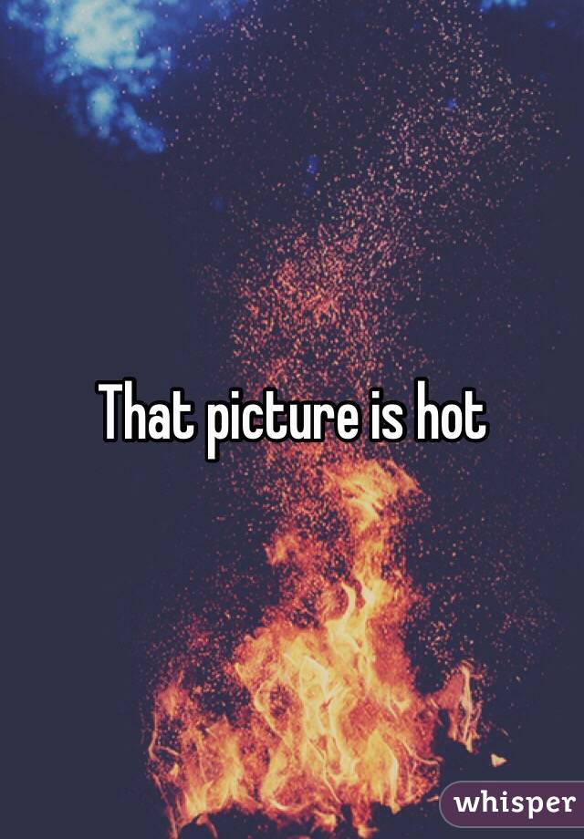 That picture is hot 