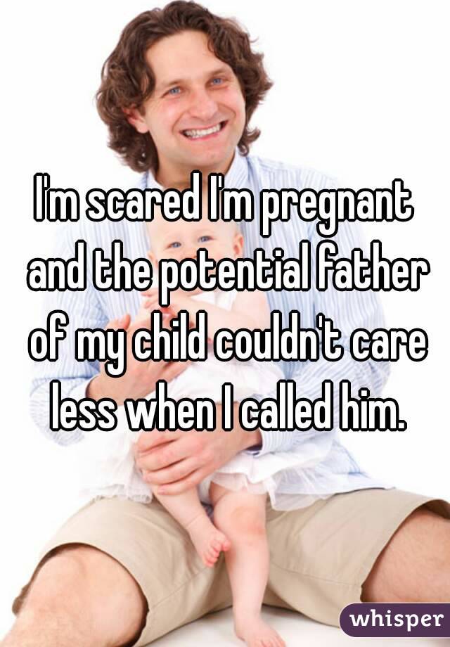 I'm scared I'm pregnant and the potential father of my child couldn't care less when I called him.