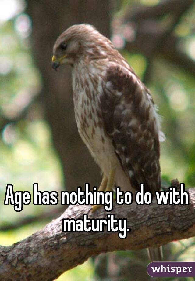 Age has nothing to do with maturity.