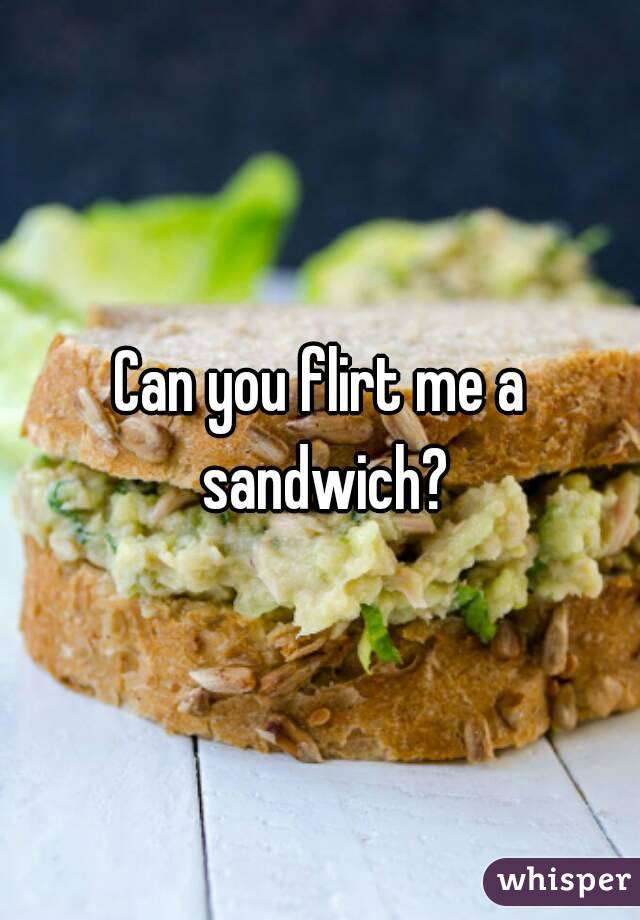 Can you flirt me a sandwich?