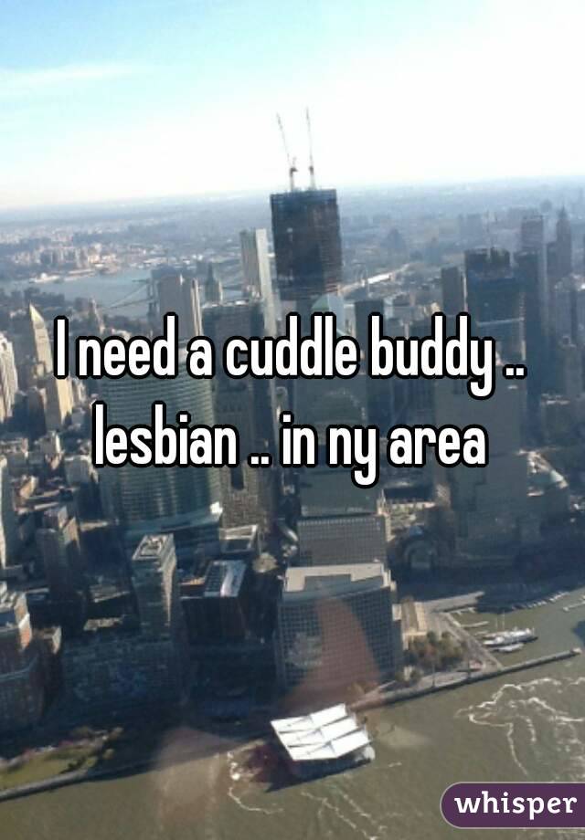 I need a cuddle buddy .. lesbian .. in ny area 