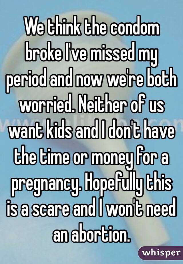 We think the condom broke I've missed my period and now we're both worried. Neither of us want kids and I don't have the time or money for a pregnancy. Hopefully this is a scare and I won't need an abortion. 