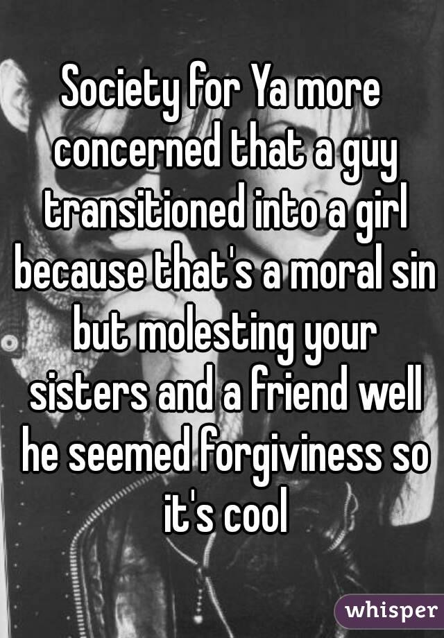 Society for Ya more concerned that a guy transitioned into a girl because that's a moral sin but molesting your sisters and a friend well he seemed forgiviness so it's cool