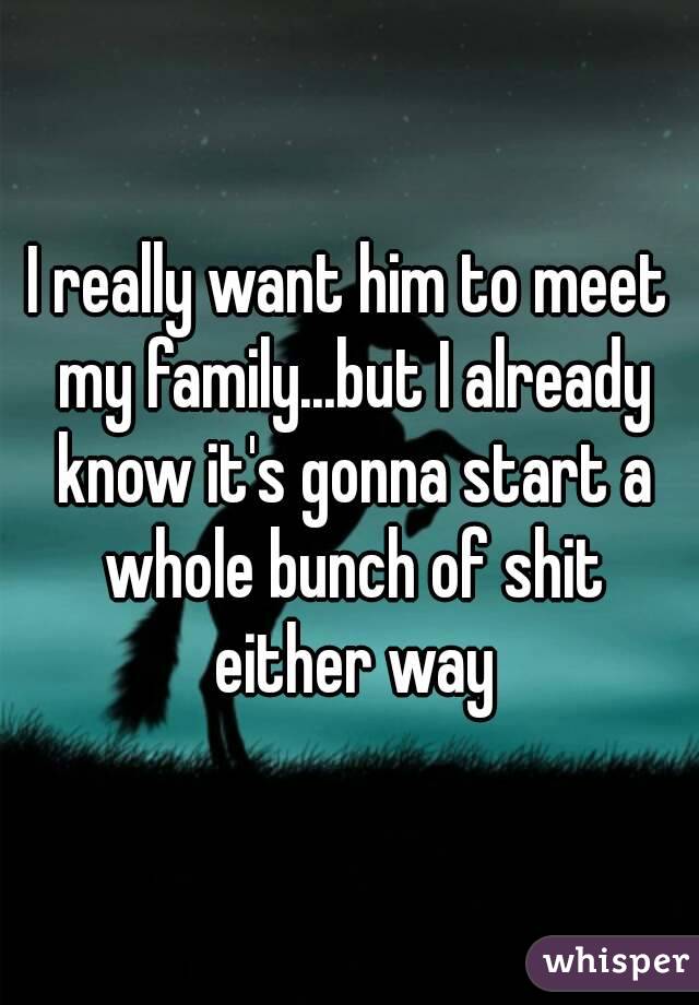 I really want him to meet my family...but I already know it's gonna start a whole bunch of shit either way