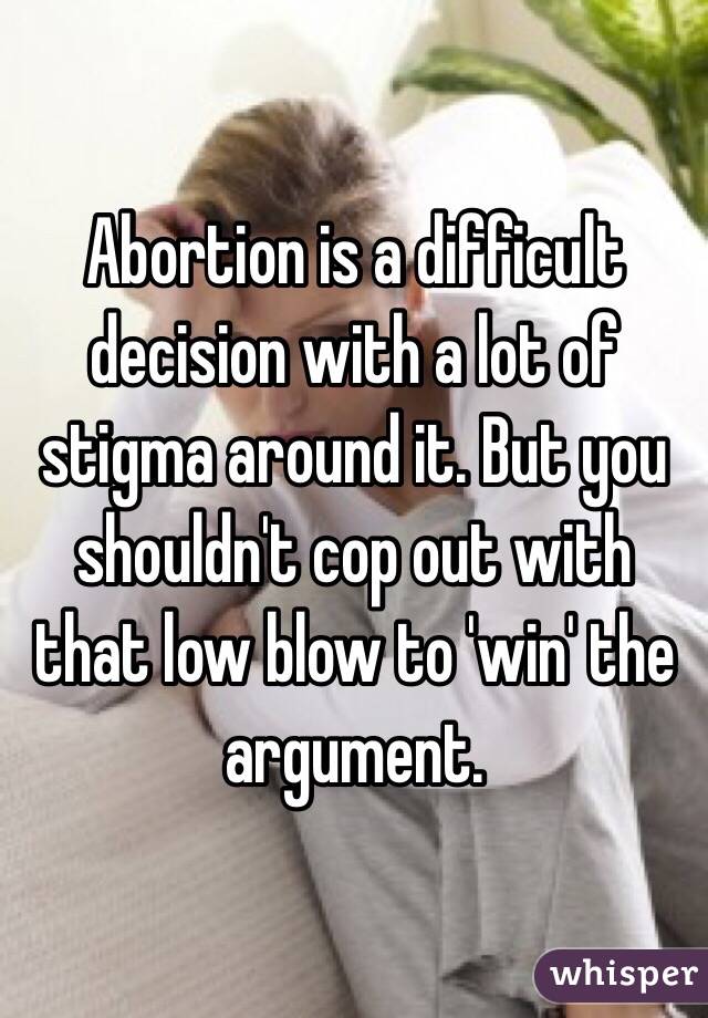 Abortion is a difficult decision with a lot of stigma around it. But you shouldn't cop out with that low blow to 'win' the argument. 