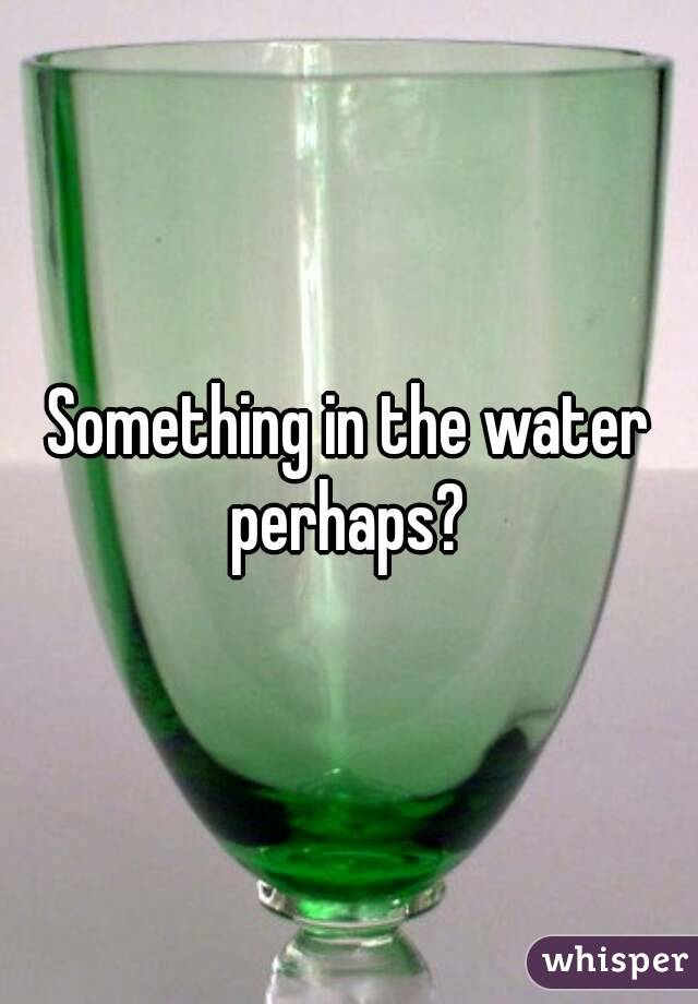 Something in the water perhaps? 