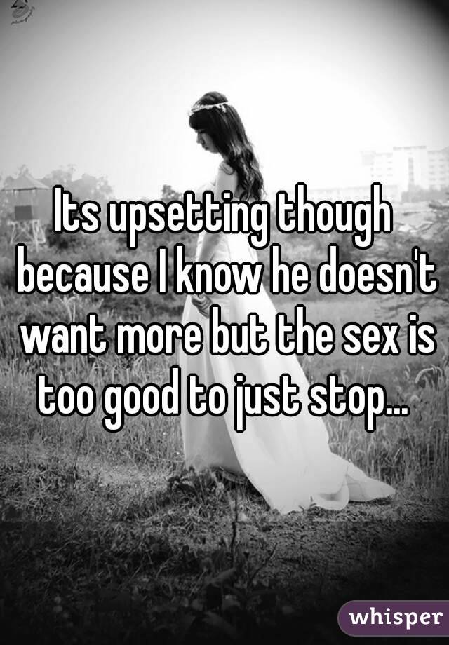 Its upsetting though because I know he doesn't want more but the sex is too good to just stop... 