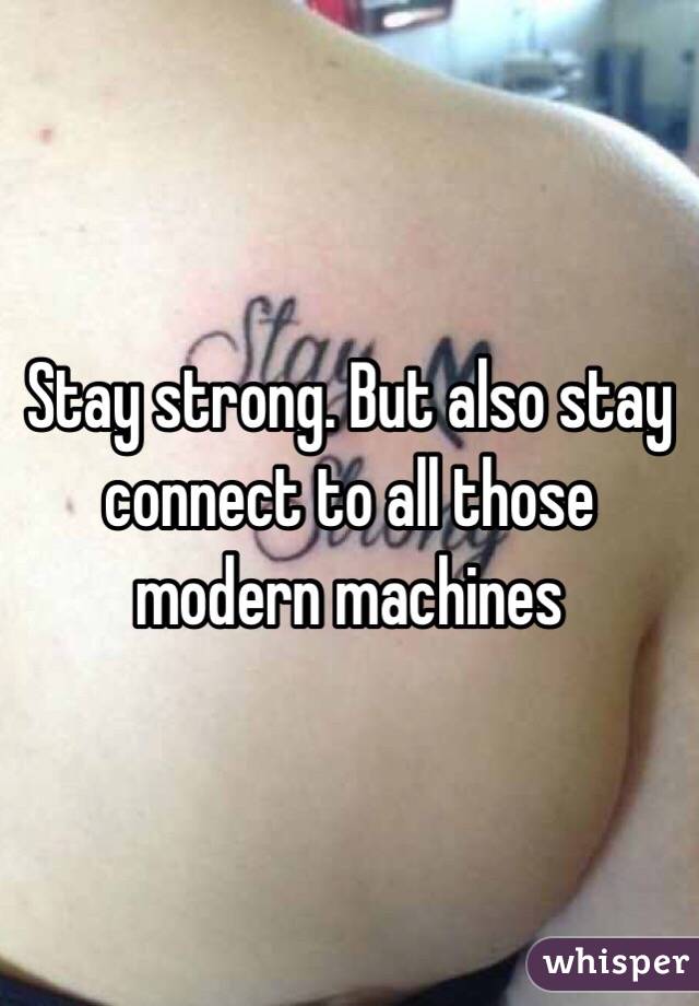 Stay strong. But also stay connect to all those modern machines 