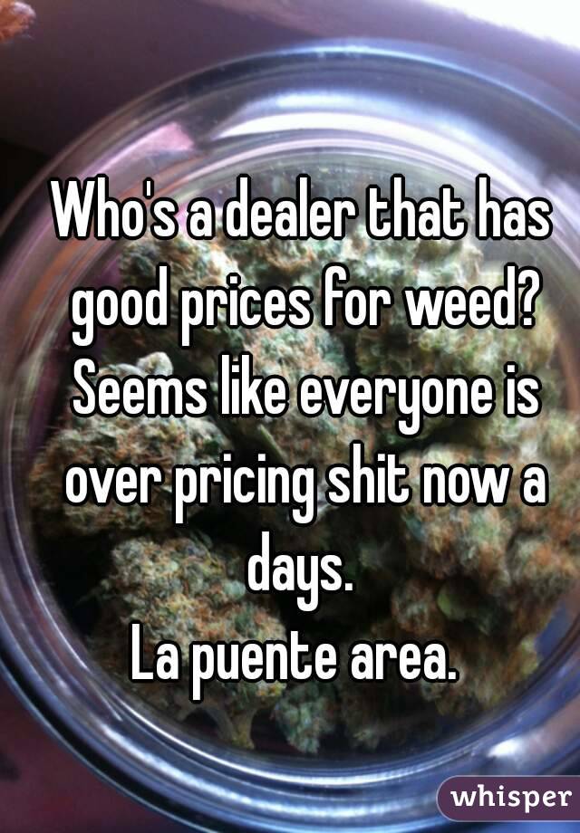 Who's a dealer that has good prices for weed? Seems like everyone is over pricing shit now a days. 
La puente area. 