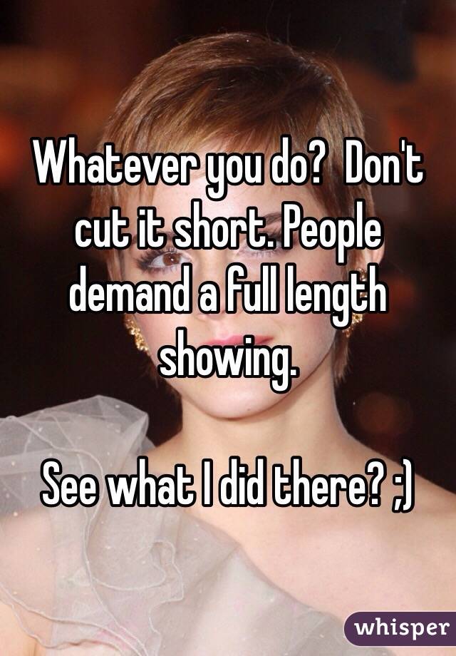 Whatever you do?  Don't cut it short. People demand a full length showing. 

See what I did there? ;)