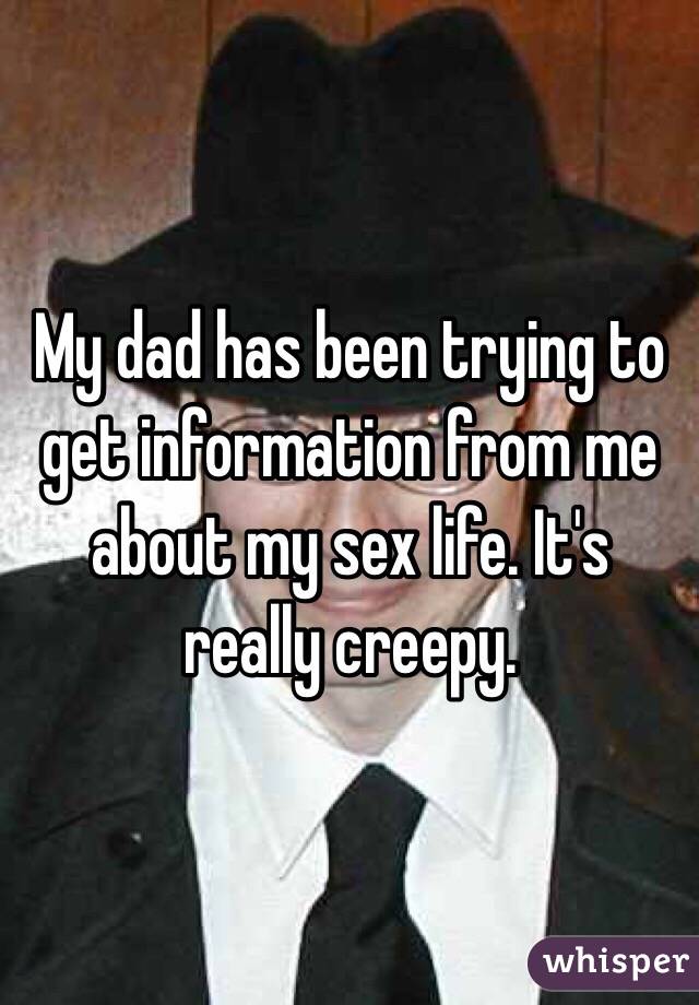 My dad has been trying to get information from me about my sex life. It's really creepy. 