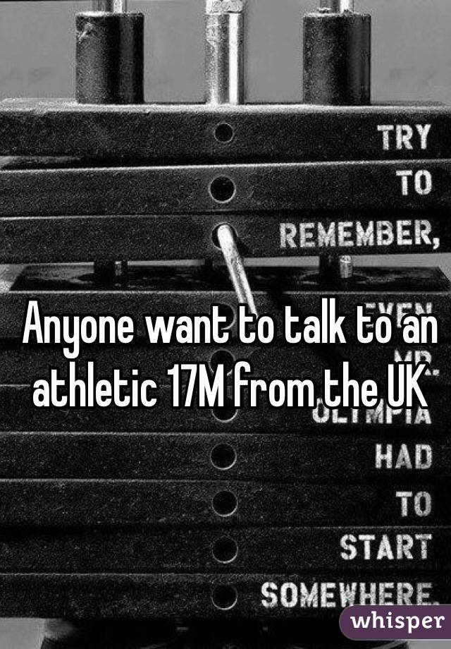 Anyone want to talk to an athletic 17M from the UK 