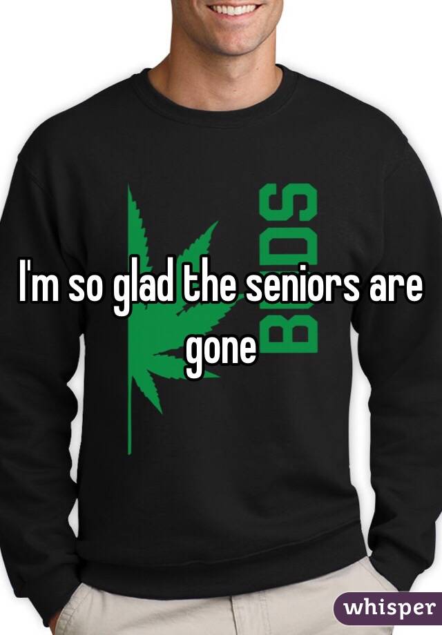 I'm so glad the seniors are gone