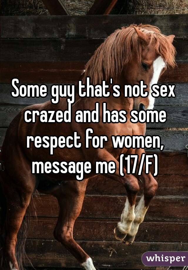 Some guy that's not sex crazed and has some respect for women, message me (17/F)