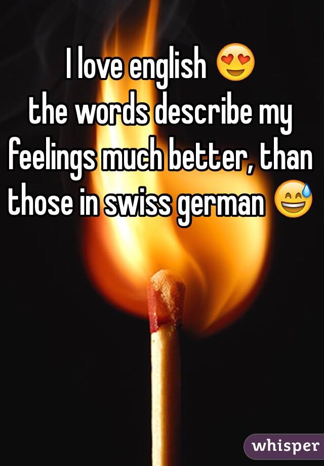 I love english 😍
the words describe my feelings much better, than those in swiss german 😅