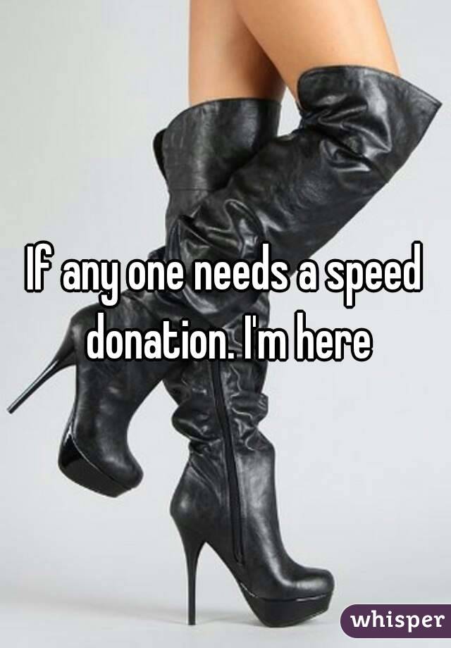 If any one needs a speed donation. I'm here