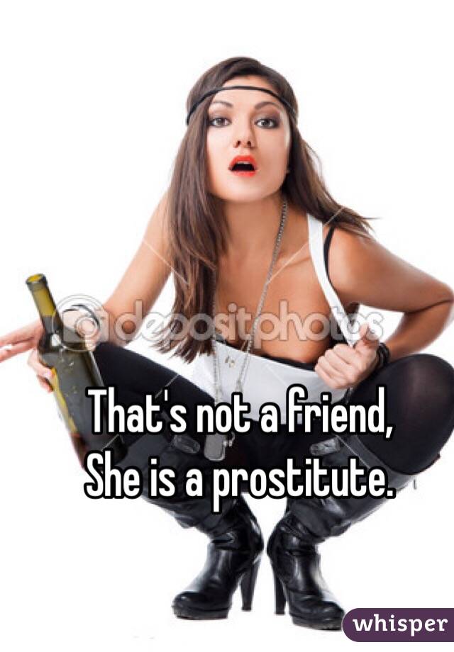 That's not a friend,
She is a prostitute. 