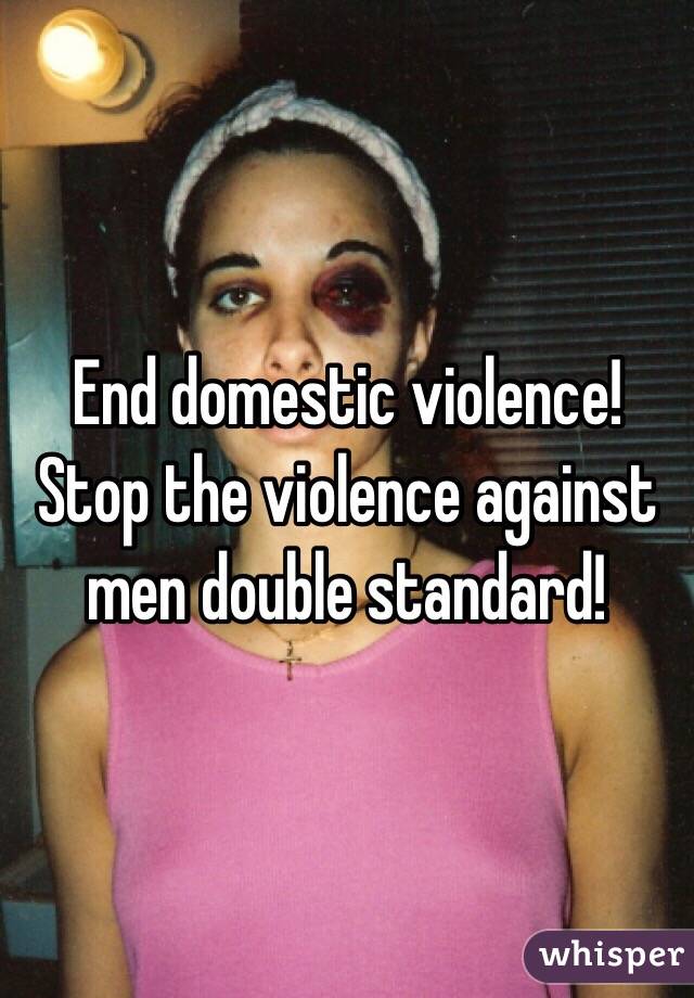 End domestic violence!  Stop the violence against men double standard!