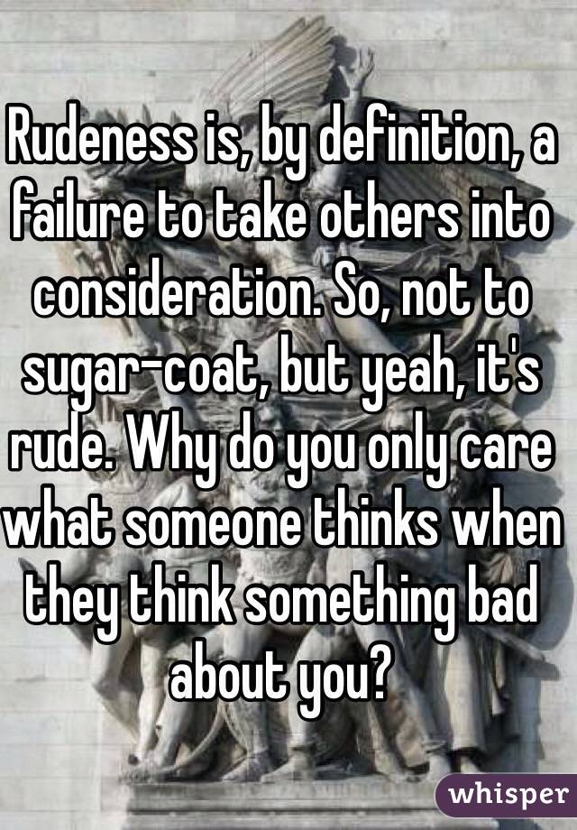 Rudeness is, by definition, a failure to take others into consideration. So, not to sugar-coat, but yeah, it's rude. Why do you only care what someone thinks when they think something bad about you?