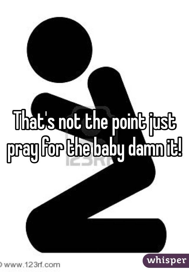 That's not the point just pray for the baby damn it! 