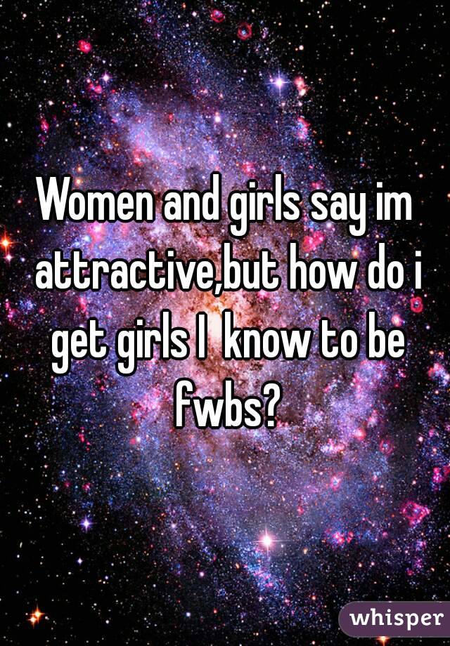 Women and girls say im attractive,but how do i get girls I  know to be fwbs?