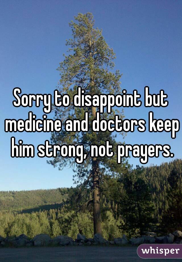 Sorry to disappoint but medicine and doctors keep him strong, not prayers.